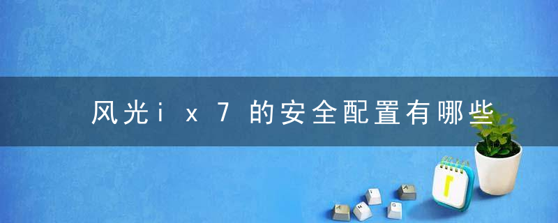 风光ix7的安全配置有哪些