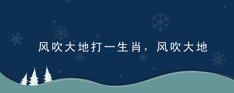 风吹大地打一生肖，风吹大地是什么生肖打一动物准确揭晓
