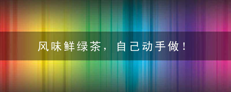 风味鲜绿茶，自己动手做！，新鲜绿茶叶