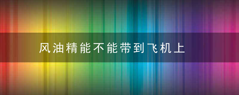 风油精能不能带到飞机上