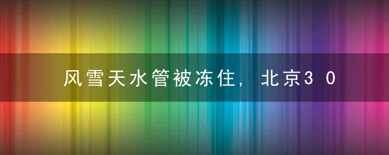 风雪天水管被冻住,北京30户居民用水困难,消防车来了