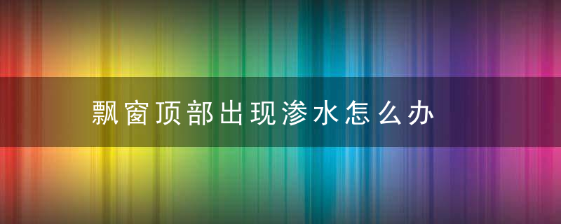 飘窗顶部出现渗水怎么办