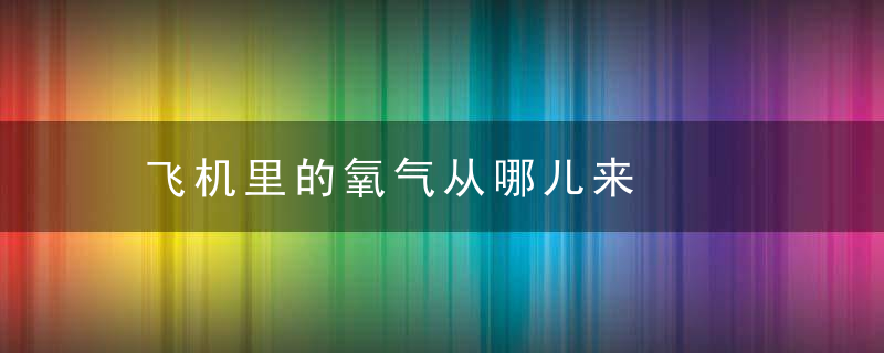 飞机里的氧气从哪儿来，飞机在空中氧气怎么来的