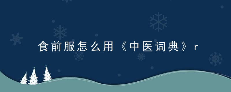 食前服怎么用《中医词典》r~s 食前服，食前服是什么意思