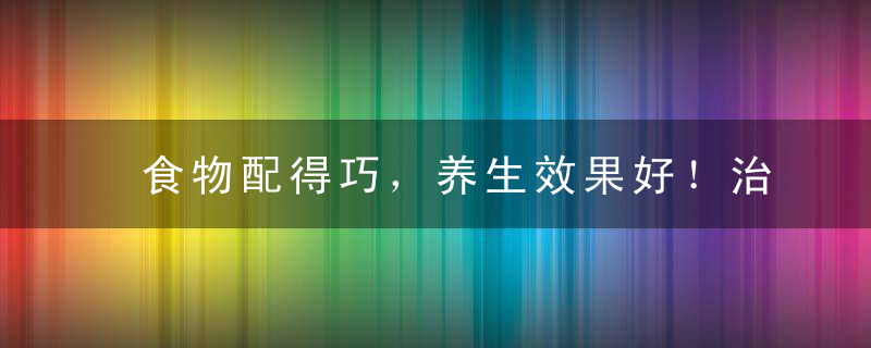 食物配得巧，养生效果好！治便秘、控血糖、健骨骼，这样搭配就对了！