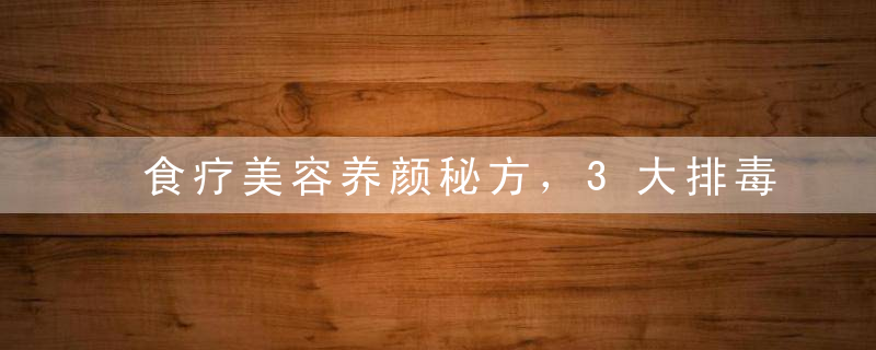 食疗美容养颜秘方，3大排毒养颜秘方，可偷懒的美容秘方，教大家自制美容养颜大补汤