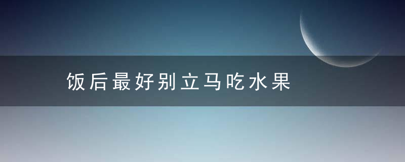 饭后最好别立马吃水果，饭后可以马上吃药吗