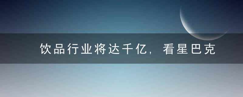 饮品行业将达千亿,看星巴克喜茶如何通过“三品”升级来抢占市场