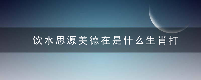 饮水思源美德在是什么生肖打一个动物生肖《深圳新闻疫情防控》