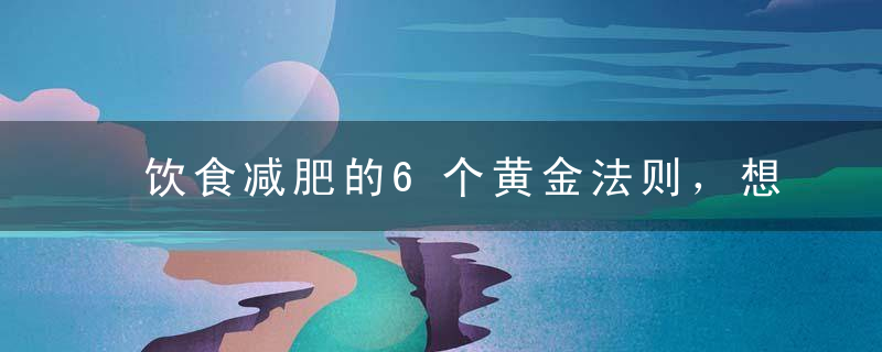 饮食减肥的6个黄金法则，想瘦不难，饮食减肥的6个原则