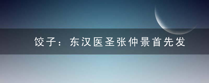 饺子：东汉医圣张仲景首先发明的