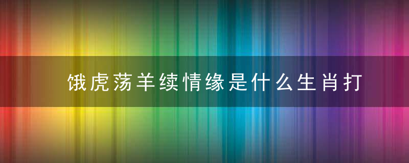 饿虎荡羊续情缘是什么生肖打一数字势力曝出钟南山：广州疫情