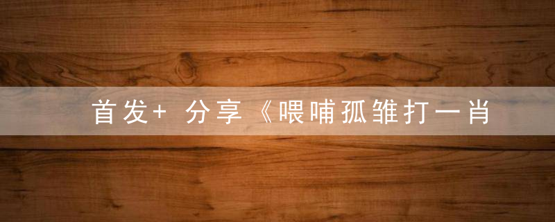 首发+分享《喂哺孤雏打一肖》喂哺孤雏解什么生肖动物