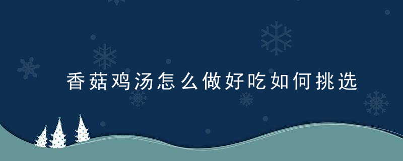 香菇鸡汤怎么做好吃如何挑选优质的香菇