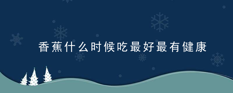 香蕉什么时候吃最好最有健康效果