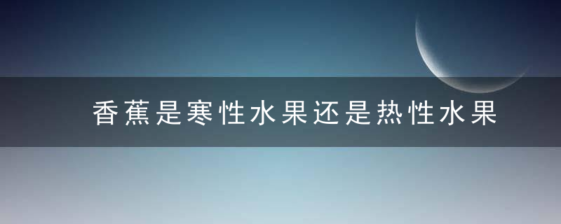 香蕉是寒性水果还是热性水果 详细说说香蕉的营养价值是什么