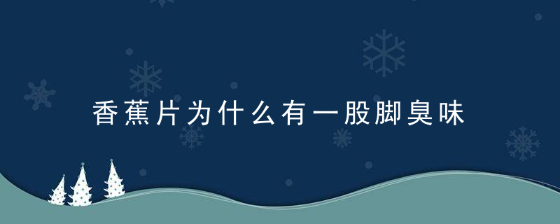 香蕉片为什么有一股脚臭味