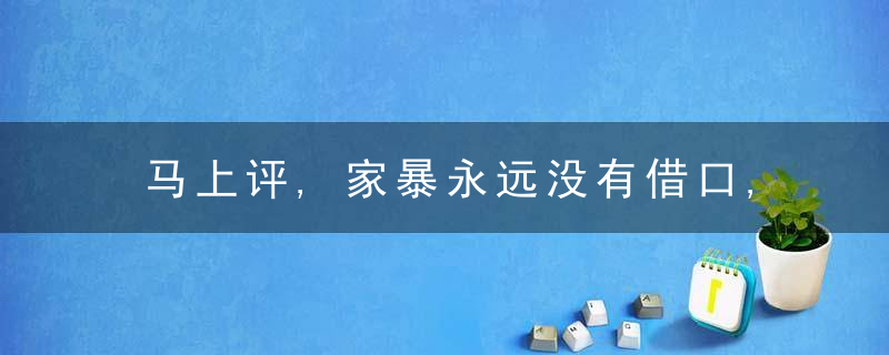 马上评,家暴永远没有借口,处理不能“和稀泥”