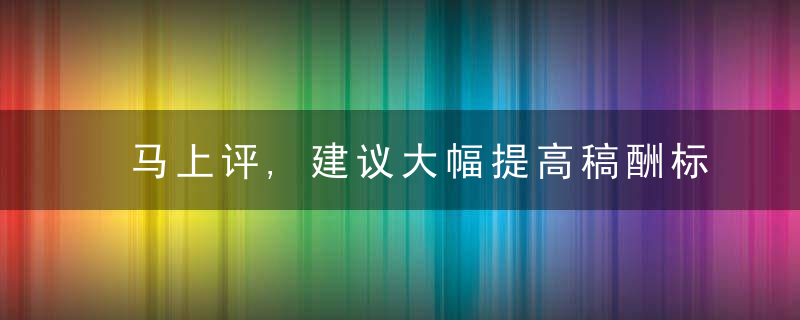 马上评,建议大幅提高稿酬标准,写作应该是从容而体面的