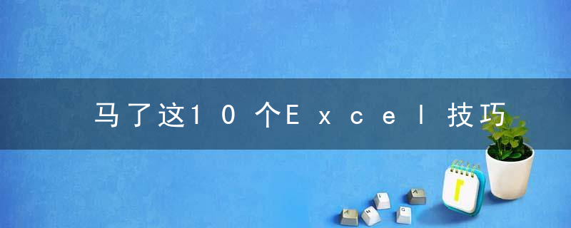 马了这10个Excel技巧，轻松应对所有制表需求