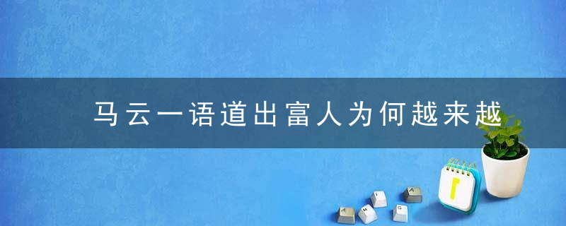 马云一语道出富人为何越来越富穷人为何越来越穷,值得看十遍！