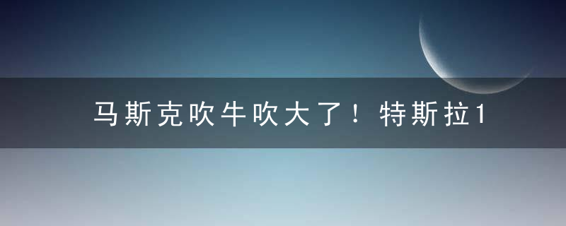 马斯克吹牛吹大了！特斯拉16万元廉价车型没戏：电池成