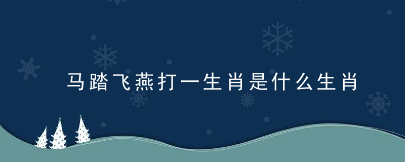 马踏飞燕打一生肖是什么生肖马踏飞燕指什么动物已揭晓