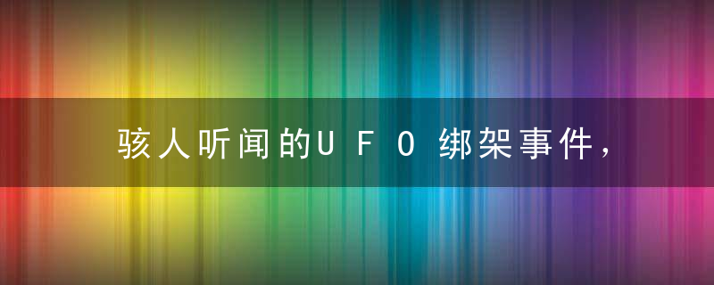 骇人听闻的UFO绑架事件，地球上真的有外星人来过