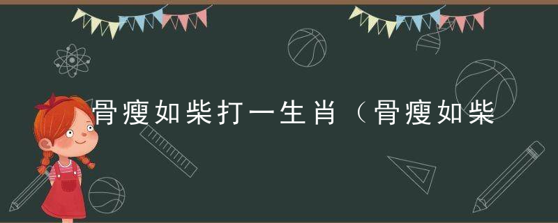 骨瘦如柴打一生肖（骨瘦如柴是什么动物）晓上海加强疫情防控措施
