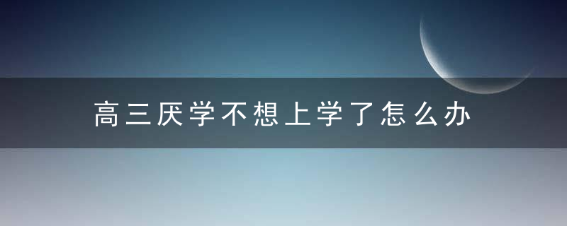 高三厌学不想上学了怎么办