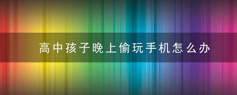 高中孩子晚上偷玩手机怎么办 孩子高三晚上偷偷玩手机怎么办