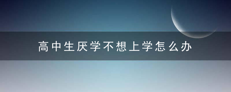 高中生厌学不想上学怎么办