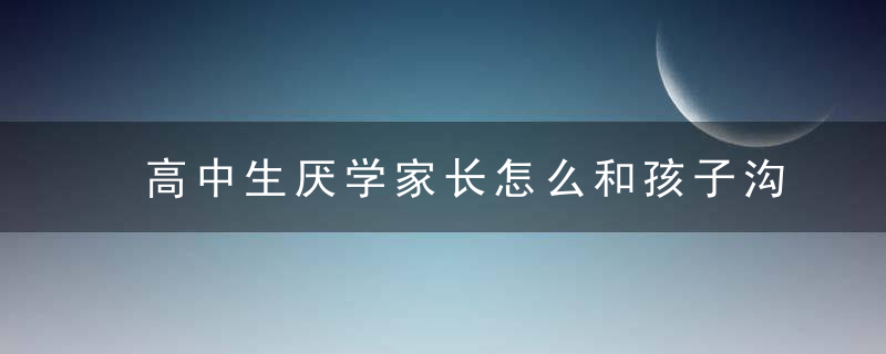 高中生厌学家长怎么和孩子沟通