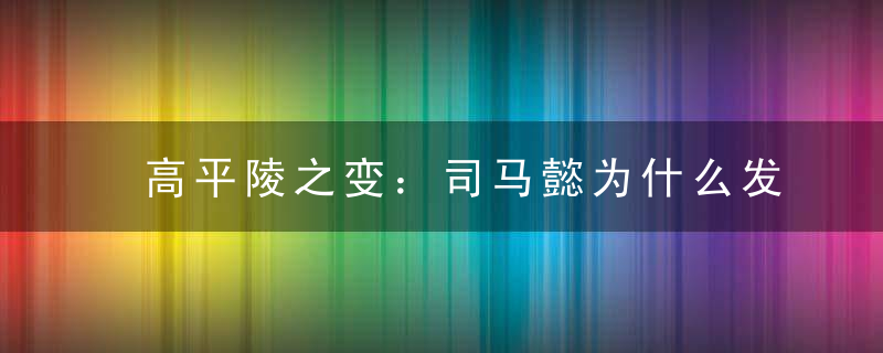 高平陵之变：司马懿为什么发动“高平陵之变”？