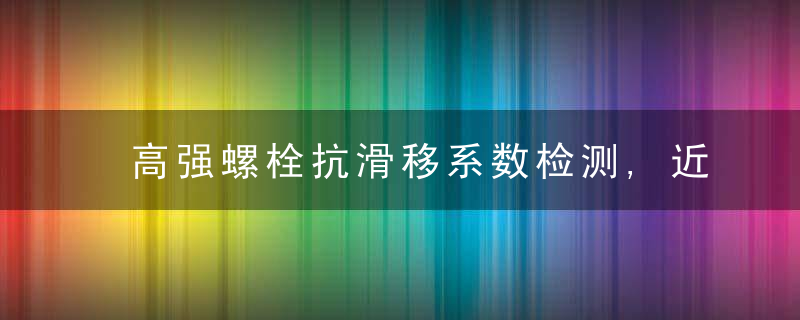 高强螺栓抗滑移系数检测,近日最新