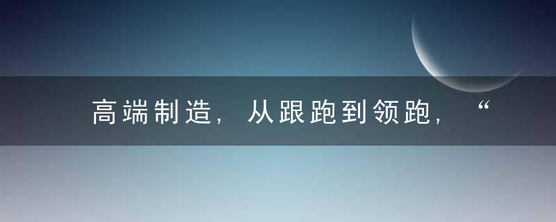 高端制造,从跟跑到领跑,“为什么制造”开始领先世界