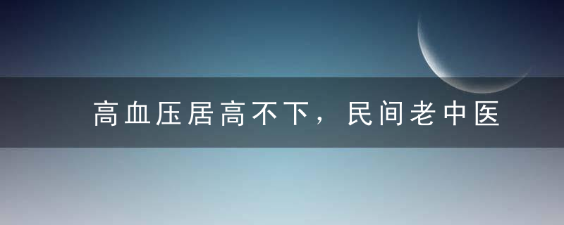 高血压居高不下，民间老中医再献绝招！