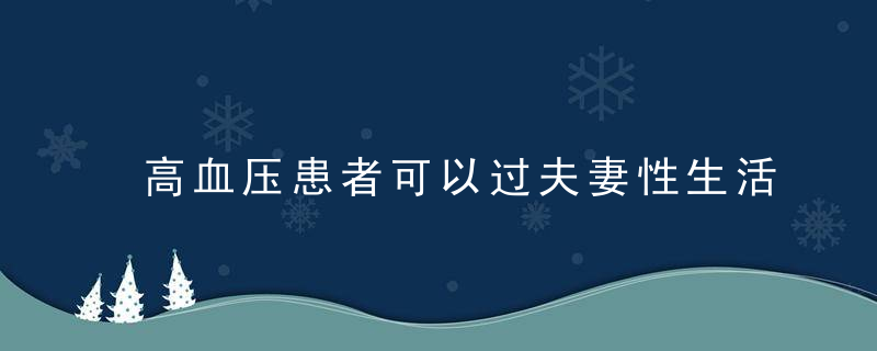 高血压患者可以过夫妻性生活吗？，高血压患者可以打新冠疫苗吗