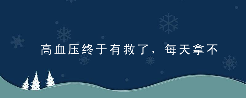 高血压终于有救了，每天拿不起眼的它泡水喝，血压轻松降