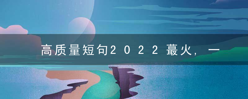 高质量短句2022蕞火,一些特别好听的句子