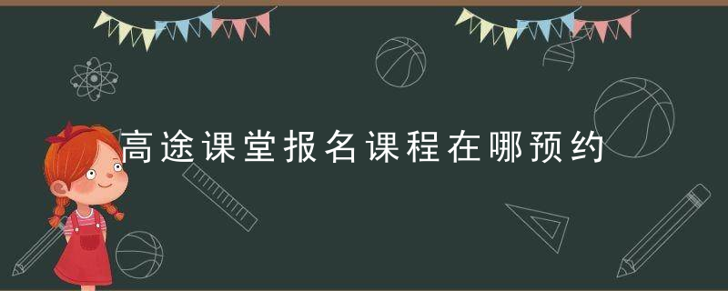 高途课堂报名课程在哪预约