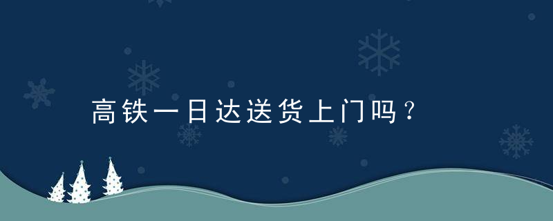 高铁一日达送货上门吗？