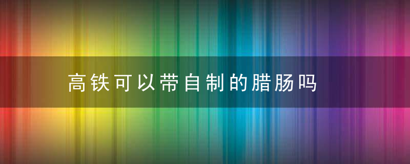 高铁可以带自制的腊肠吗