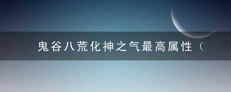 鬼谷八荒化神之气最高属性（谷八荒化神期面板属性）