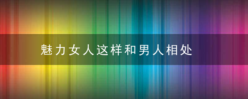 魅力女人这样和男人相处