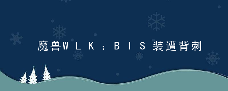 魔兽WLK：BIS装遭背刺，P2装备等级大提升，免费项链超蓝龙钥匙