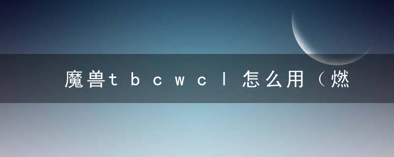 魔兽tbcwcl怎么用（燃烧的远征wcl个人的使用心得）