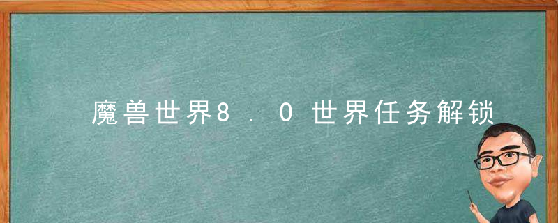 魔兽世界8.0世界任务解锁方法（8.0世界任务开启条件）