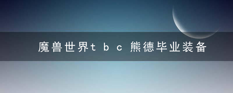 魔兽世界tbc熊德毕业装备(魔兽世界tbc熊德怎么样)