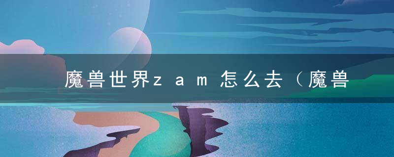 魔兽世界zam怎么去（魔兽怀旧服祖阿曼团本攻略）